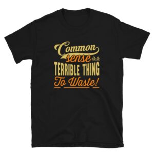 Common Sense Is A Terrible Thing To Waste T-Shirt